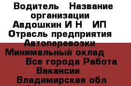 Водитель › Название организации ­ Авдошкин И.Н., ИП › Отрасль предприятия ­ Автоперевозки › Минимальный оклад ­ 25 000 - Все города Работа » Вакансии   . Владимирская обл.,Муромский р-н